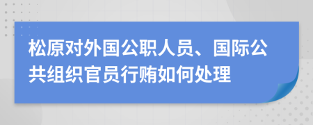 松原对外国公职人员、国际公共组织官员行贿如何处理