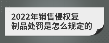 2022年销售侵权复制品处罚是怎么规定的