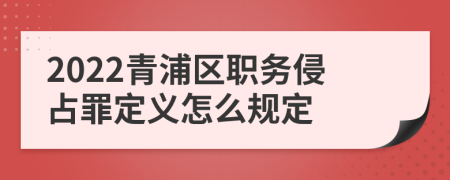 2022青浦区职务侵占罪定义怎么规定