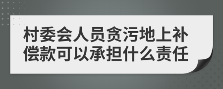 村委会人员贪污地上补偿款可以承担什么责任