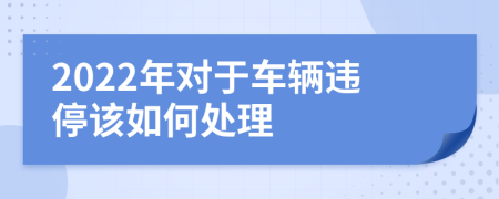 2022年对于车辆违停该如何处理