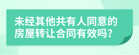 未经其他共有人同意的房屋转让合同有效吗？
