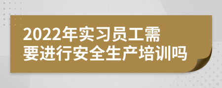 2022年实习员工需要进行安全生产培训吗