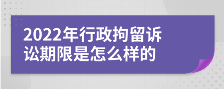 2022年行政拘留诉讼期限是怎么样的