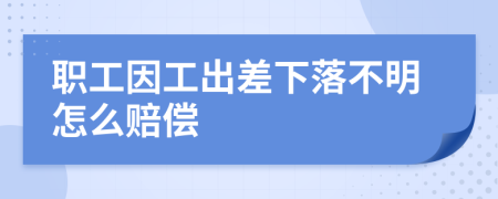 职工因工出差下落不明怎么赔偿