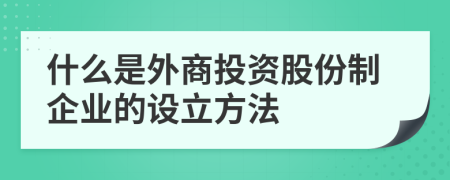 什么是外商投资股份制企业的设立方法