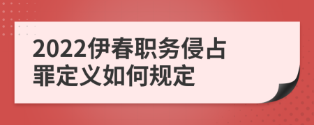 2022伊春职务侵占罪定义如何规定