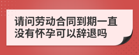 请问劳动合同到期一直没有怀孕可以辞退吗