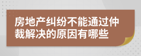 房地产纠纷不能通过仲裁解决的原因有哪些