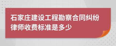 石家庄建设工程勘察合同纠纷律师收费标准是多少