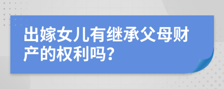 出嫁女儿有继承父母财产的权利吗？