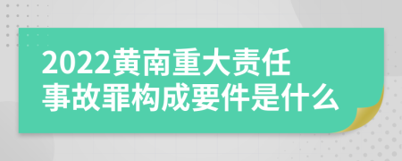 2022黄南重大责任事故罪构成要件是什么