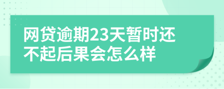 网贷逾期23天暂时还不起后果会怎么样