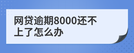 网贷逾期8000还不上了怎么办