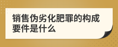 销售伪劣化肥罪的构成要件是什么