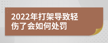 2022年打架导致轻伤了会如何处罚