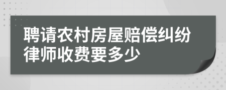 聘请农村房屋赔偿纠纷律师收费要多少