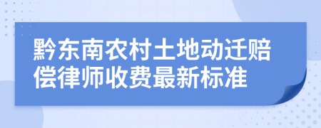 黔东南农村土地动迁赔偿律师收费最新标准