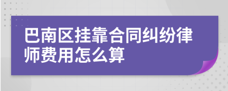 巴南区挂靠合同纠纷律师费用怎么算