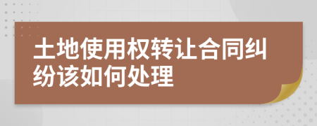 土地使用权转让合同纠纷该如何处理