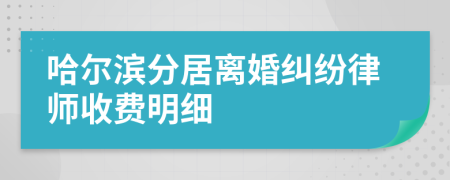 哈尔滨分居离婚纠纷律师收费明细