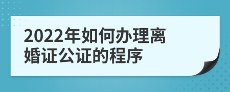 2022年如何办理离婚证公证的程序