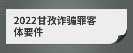 2022甘孜诈骗罪客体要件