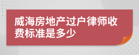 威海房地产过户律师收费标准是多少