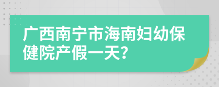 广西南宁市海南妇幼保健院产假一天？