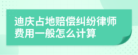 迪庆占地赔偿纠纷律师费用一般怎么计算