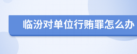 临汾对单位行贿罪怎么办
