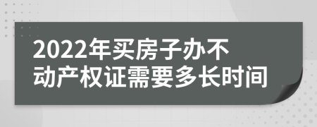 2022年买房子办不动产权证需要多长时间