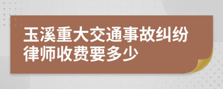 玉溪重大交通事故纠纷律师收费要多少