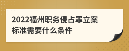 2022福州职务侵占罪立案标准需要什么条件