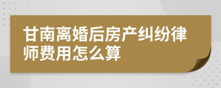 甘南离婚后房产纠纷律师费用怎么算