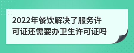 2022年餐饮解决了服务许可证还需要办卫生许可证吗