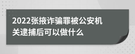 2022张掖诈骗罪被公安机关逮捕后可以做什么