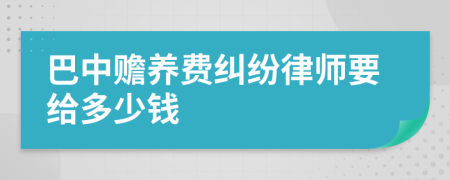 巴中赡养费纠纷律师要给多少钱