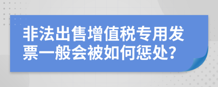 非法出售增值税专用发票一般会被如何惩处？