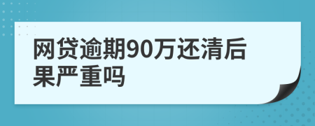 网贷逾期90万还清后果严重吗