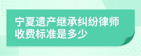 宁夏遗产继承纠纷律师收费标准是多少