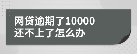 网贷逾期了10000还不上了怎么办