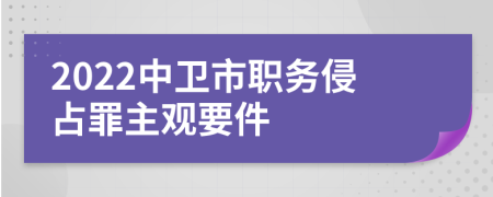 2022中卫市职务侵占罪主观要件