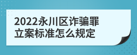 2022永川区诈骗罪立案标准怎么规定