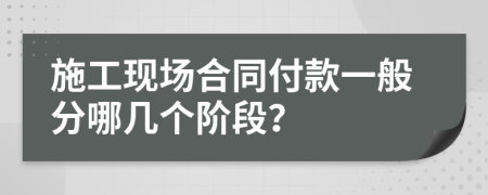 施工现场合同付款一般分哪几个阶段？