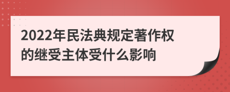 2022年民法典规定著作权的继受主体受什么影响