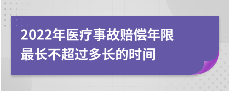 2022年医疗事故赔偿年限最长不超过多长的时间