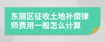 东丽区征收土地补偿律师费用一般怎么计算