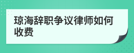 琼海辞职争议律师如何收费