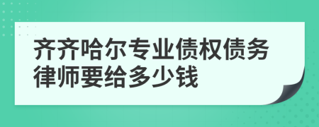 齐齐哈尔专业债权债务律师要给多少钱